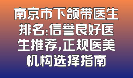 南京市下颌带医生排名：信誉良好医生推荐，正规医美机构选择指南