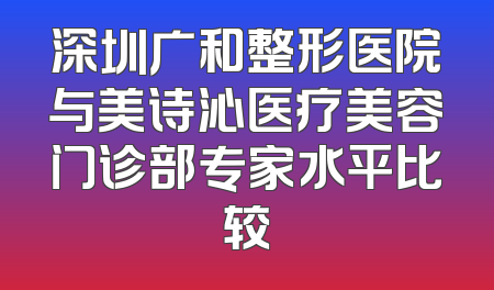 深圳广和整形医院与美诗沁医疗美容门诊部专家水平比较