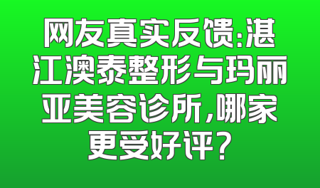 网友真实反馈：湛江澳泰整形与玛丽亚美容诊所，哪家更受好评？