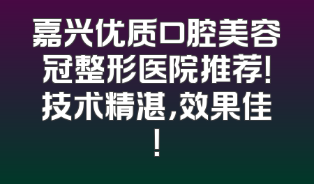 嘉兴优质口腔美容冠整形医院推荐！技术精湛，效果佳！