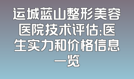 运城蓝山整形美容医院技术评估：医生实力和价格信息一览