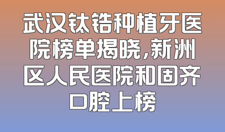 武汉钛锆种植牙医院榜单揭晓，新洲区人民医院和固齐口腔上榜