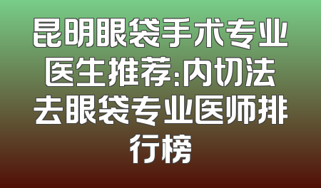 昆明眼袋手术专业医生推荐：内切法去眼袋专业医师排行榜