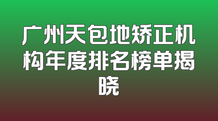 广州天包地矫正机构年度排名榜单揭晓