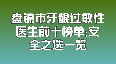 盘锦市牙龈过敏性医生前十榜单：安全之选一览