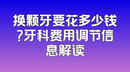换颗牙要花多少钱？牙科费用调节信息解读
