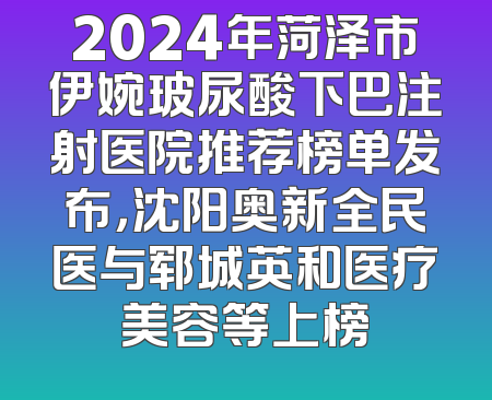 2024年菏泽市伊婉玻尿酸下巴注射医院推荐榜单发布，沈阳奥新全民医与郓城英和医疗美容等上榜