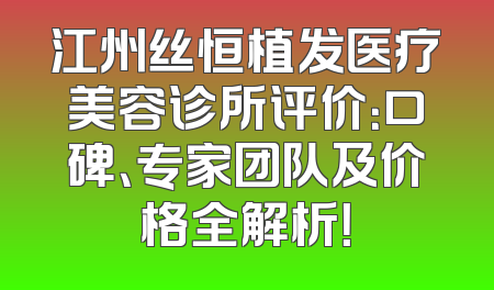 江州丝恒植发医疗美容诊所评价：口碑、专家团队及价格全解析！