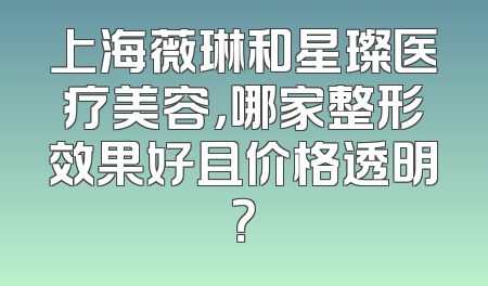 上海薇琳和星璨医疗美容，哪家整形效果好且价格透明？