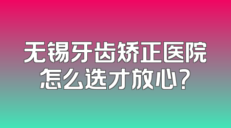 无锡牙齿矫正医院怎么选才放心？