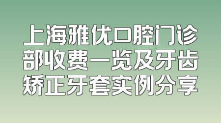上海雅优口腔门诊部收费一览及牙齿矫正牙套实例分享