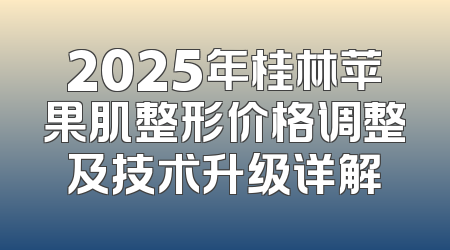 2025年桂林苹果肌整形价格调整及技术升级详解
