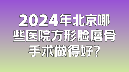 2024年北京哪些医院方形脸磨骨手术做得好？