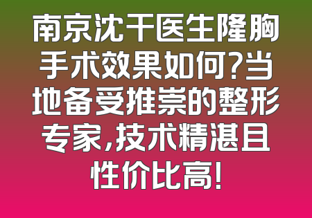 南京沈干医生隆胸手术效果如何？当地备受推崇的整形专家，技术精湛且性价比高！