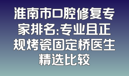 淮南市口腔修复专家排名：专业且正规烤瓷固定桥医生精选比较