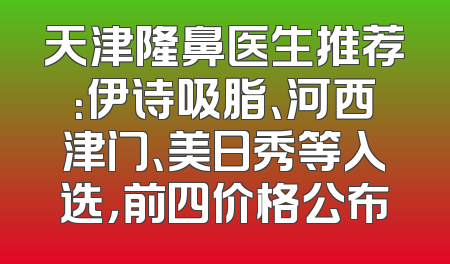 天津隆鼻医生推荐：伊诗吸脂、河西津门、美日秀等入选，前四价格公布