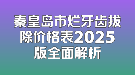 秦皇岛市烂牙齿拔除价格表2025版全面解析