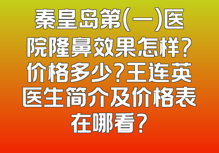 秦皇岛第（一）医院隆鼻效果怎样？价格多少？王连英医生简介及价格表在哪看？