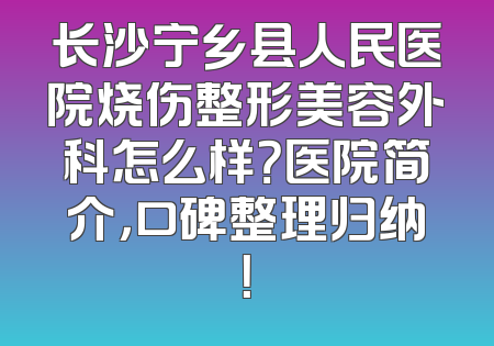 长沙宁乡县人民医院烧伤整形美容外科怎么样？医院简介，口碑整理归纳！