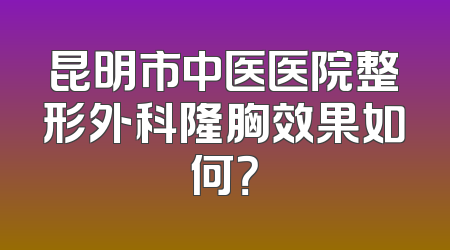 昆明市中医医院整形外科隆胸效果如何？