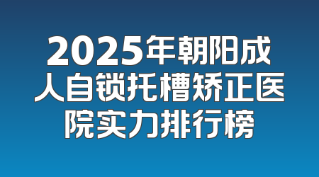 2025年朝阳成人自锁托槽矫正医院实力排行榜