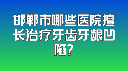 邯郸市哪些医院擅长治疗牙齿牙龈凹陷？