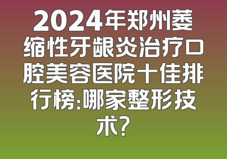 2024年郑州萎缩性牙龈炎治疗口腔美容医院十佳排行榜：哪家整形技术？