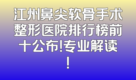 江州鼻尖软骨手术整形医院排行榜前十公布！专业解读！