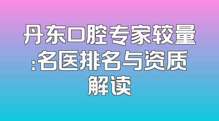 丹东口腔专家较量：名医排名与资质解读