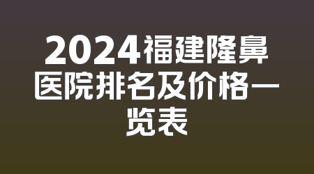 2024福建隆鼻医院排名及价格一览表