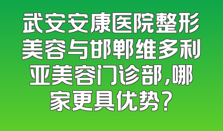 武安安康医院整形美容与邯郸维多利亚美容门诊部，哪家更具优势？