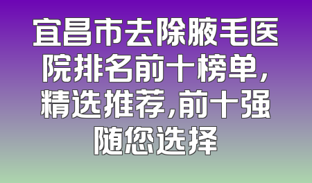宜昌市去除腋毛医院排名前十榜单，精选推荐，前十强随您选择