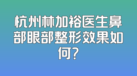杭州林加裕医生鼻部眼部整形效果如何？