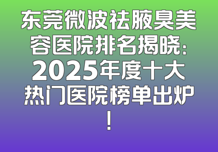 东莞微波祛腋臭美容医院排名揭晓：2025年度十大热门医院榜单出炉！
