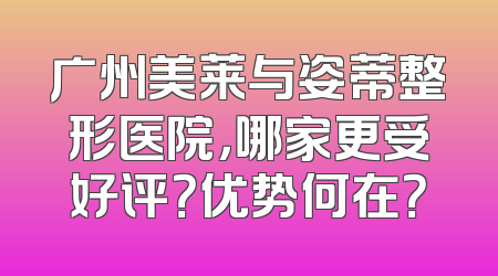 广州美莱与姿蒂整形医院，哪家更受好评？优势何在？