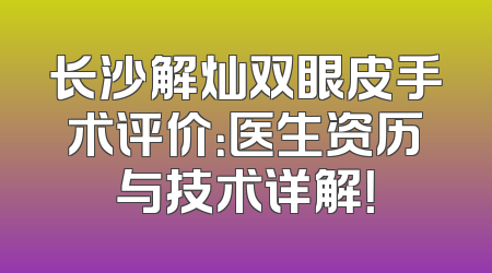 长沙解灿双眼皮手术评价：医生资历与技术详解！