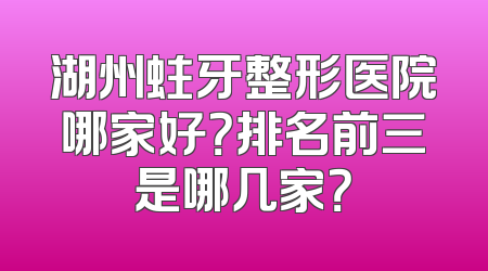 湖州蛀牙整形医院哪家好？排名前三是哪几家？