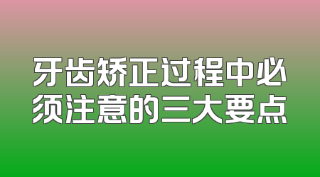 牙齿矫正过程中必须注意的三大要点