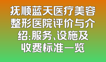 抚顺蓝天医疗美容整形医院评价与介绍：服务、设施及收费标准一览