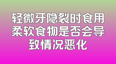 轻微牙隐裂时食用柔软食物是否会导致情况恶化