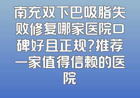 南充双下巴吸脂失败修复哪家医院口碑好且正规？推荐一家值得信赖的医院