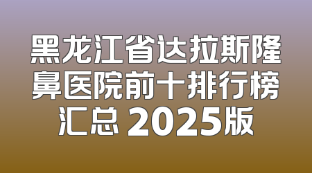 黑龙江省达拉斯隆鼻医院前十排行榜汇总 2025版
