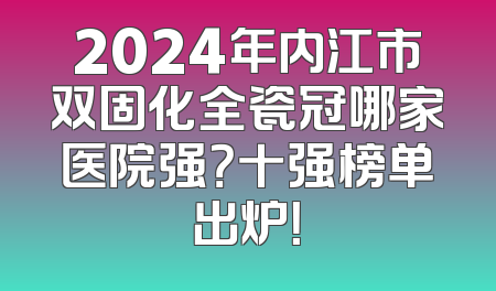 2024年内江市双固化全瓷冠哪家医院强？十强榜单出炉！