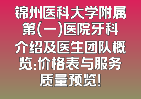 锦州医科大学附属第（一）医院牙科介绍及医生团队概览：价格表与服务质量预览！