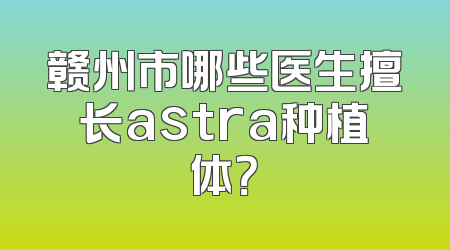 赣州市哪些医生擅长astra种植体？