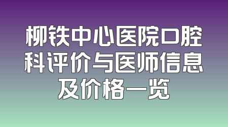 柳铁中心医院口腔科评价与医师信息及价格一览
