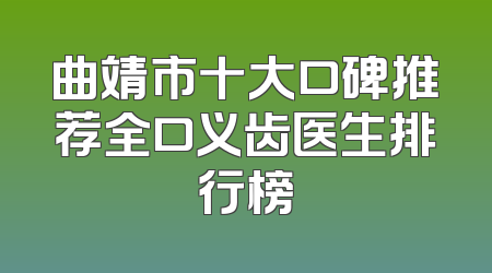 曲靖市十大口碑推荐全口义齿医生排行榜