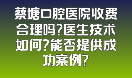 蔡塘口腔医院收费合理吗？医生技术如何？能否提供成功案例？