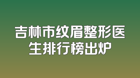吉林市纹眉整形医生排行榜出炉