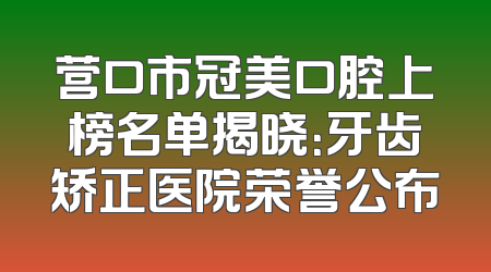 营口市冠美口腔上榜名单揭晓：牙齿矫正医院荣誉公布